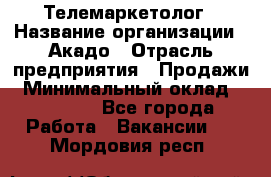 Телемаркетолог › Название организации ­ Акадо › Отрасль предприятия ­ Продажи › Минимальный оклад ­ 30 000 - Все города Работа » Вакансии   . Мордовия респ.